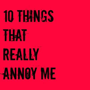 10 things that annoy me